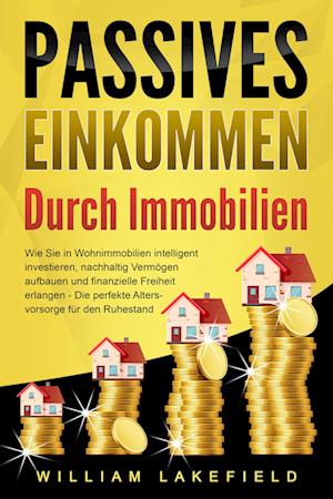 PASSIVES EINKOMMEN DURCH IMMOBILIEN: Wie Sie in Wohnimmobilien intelligent investieren, nachhaltig Vermögen aufbauen und finanzielle Freiheit erlangen - Die perfekte Altersvorsorge für den Ruhestand