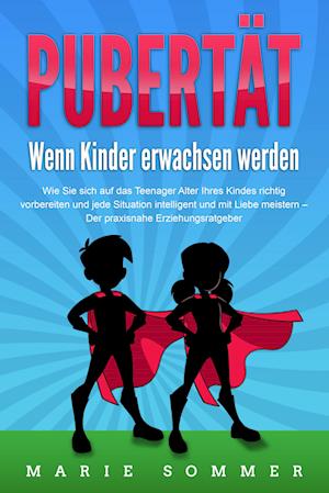 PUBERTÄT - Wenn Kinder erwachsen werden: Wie Sie sich auf das Teenager Alter Ihres Kindes richtig vorbereiten und jede Situation intelligent und mit Liebe meistern - Der praxisnahe Erziehungsratgeber