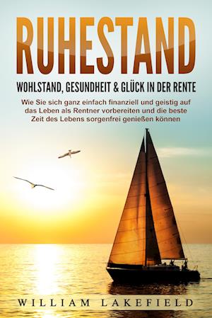 RUHESTAND - Wohlstand, Gesundheit & Glück in der Rente: Wie Sie sich ganz einfach finanziell und geistig auf das Leben als Rentner vorbereiten und die beste Zeit des Lebens sorgenfrei genießen können