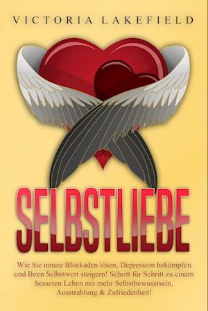 Selbstliebe: Wie Sie innere Blockaden lösen, Depression bekämpfen und Ihren Selbstwert steigern! Schritt für Schritt zu einem besseren Leben mit mehr Selbstbewusstsein, Ausstrahlung & Zufriedenheit!