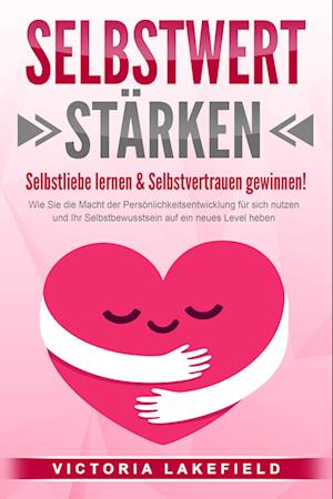 SELBSTWERT STÄRKEN - Selbstliebe lernen & Selbstvertrauen gewinnen!: Wie Sie die Macht der Persönlichkeitsentwicklung für sich nutzen und Ihr Selbstbewusstsein auf ein neues Level heben