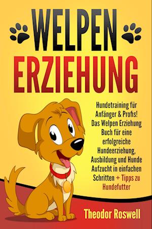 Welpenerziehung: Hundetraining für Anfänger & Profis! Das Welpen Erziehung Buch für eine erfolgreiche Hundeerziehung, Ausbildung und Hunde Aufzucht in einfachen Schritten + Tipps zu Hundefutter