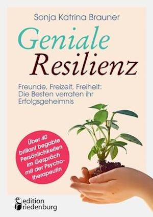 Geniale Resilienz - Freunde, Freizeit, Freiheit: Die Besten verraten ihr Erfolgsgeheimnis. Über 40 brillant begabte Persönlichkeiten im Gespräch mit der Psychotherapeutin