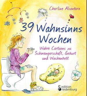 39 Wahnsinns Wochen - Wahre Cartoons zu Schwangerschaft, Geburt und Wochenbett