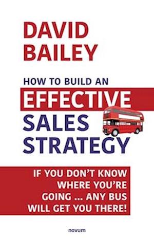 How to Build an Effective Sales Strategy: If You Don't Know Where You're Going ... Any Bus Will Get You There!