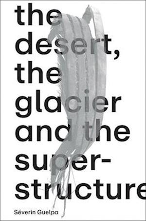 Séverin Guelpa: THE DESERT, THE GLACIER AND THE SUPERSTRUCTURE