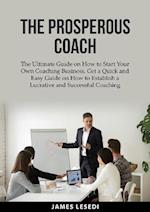 The Prosperous Coach: The Ultimate Guide on How to Start Your Own Coaching Business, Get a Quick and Easy Guide on How to Establish a Lucrative and Su