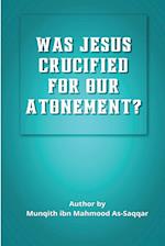 WAS JESUS CRUCIFIED FOR OUR  ATONEMENT?