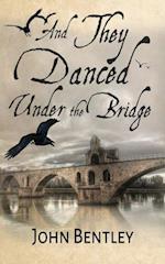 And They Danced Under The Bridge: A Novel Of 14th Century Avignon 