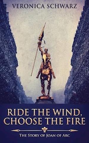 Ride The Wind, Choose The Fire: The Story Of Joan Of Arc