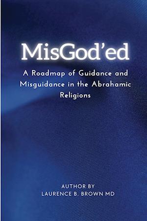 MISGOD'ED A ROADMAP OF GUIDANCE AND MISGUIDANCE WITHIN  THE ABRAHAMIC RELIGIONS