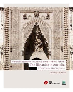 The Ilkhanids in Anatolia – Cultural Encounters in  Anatolia in the Medieval Period, Symposium Proceedings