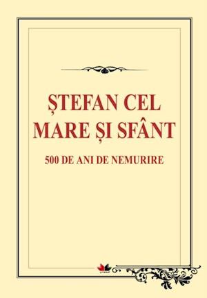 Stefan cel Mare si Sfant. 500 de ani de nemurire