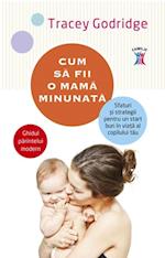 Cum sa fii o mama minunata. Sfaturi si strategii pentru un start bun in viata al copilului tau