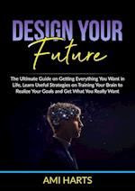 Design Your Future: The Ultimate Guide on Getting Everything You Want in Life, Learn Useful Strategies on Training Your Brain to Realize Your Goals an