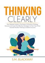 Thinking Clearly: The Ultimate Guide to The Power Of Positive Thinking, Discover and Learn the Effective Strategies to Train Your Mind Towards Positi