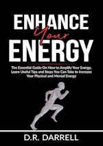 Enhance Your Energy: The Essential Guide On How to Amplify Your Energy, Learn Useful Tips and Steps You Can Take to Increase Your Physical and Mental 