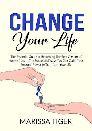 Change Your Life: The Essential Guide to Becoming The Best Version of Yourself, Learn The Successful Ways You Can Claim Your Personal Power to Transfo