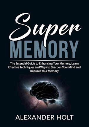 Super Memory: The Essential Guide to Enhancing Your Memory, Learn Effective Techniques and Ways to Sharpen Your Mind and Improve Your Memory