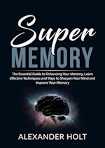 Super Memory: The Essential Guide to Enhancing Your Memory, Learn Effective Techniques and Ways to Sharpen Your Mind and Improve Your Memory 