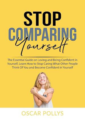Stop Comparing Yourself: The Essential Guide on Loving and Being Confident in Yourself, Learn How to Stop Caring What Other People Think Of You and Be