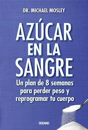 Azucar En La Sangre. Un Plan de 8 Semanas Para Perder Peso y Reprogramar Tu Cuerpo