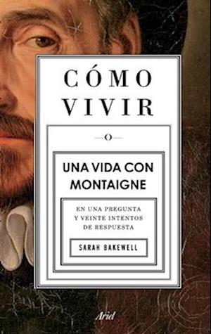 Cómo Vivir. Una Vida Con Montaigne