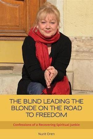 THE BLIND LEADING THE BLONDE ON THE ROAD TO FREEDOM : Confessions of a Recovering Spiritual Junkie