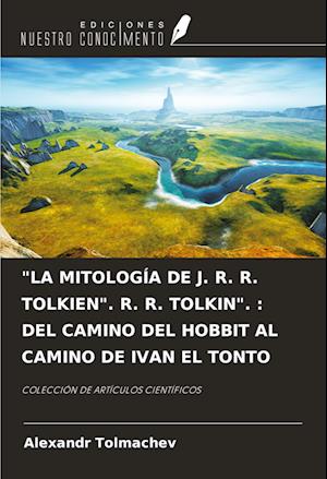 "LA MITOLOGÍA DE J. R. R. TOLKIEN". R. R. TOLKIN". : DEL CAMINO DEL HOBBIT AL CAMINO DE IVAN EL TONTO