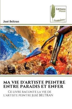 MA VIE D'ARTISTE PEINTRE ENTRE PARADIS ET ENFER