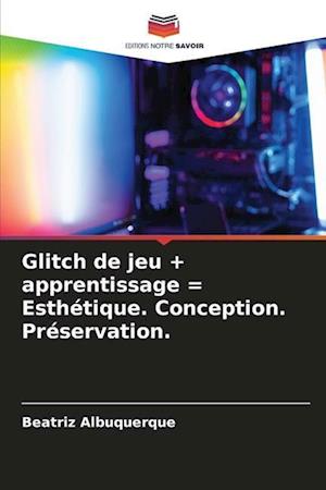 Glitch de jeu + apprentissage = Esthétique. Conception. Préservation.