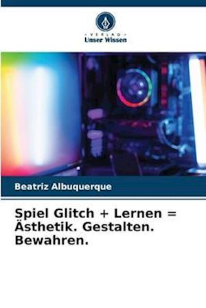 Spiel Glitch + Lernen = Ästhetik. Gestalten. Bewahren.