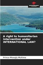 A right to humanitarian intervention under INTERNATIONAL LAW?