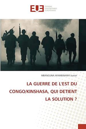 LA GUERRE DE L'EST DU CONGO/KINSHASA, QUI DETIENT LA SOLUTION ?