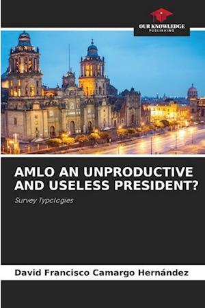 AMLO AN UNPRODUCTIVE AND USELESS PRESIDENT?