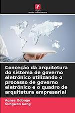 Conceção da arquitetura do sistema de governo eletrónico utilizando o processo de governo eletrónico e o quadro de arquitetura empresarial