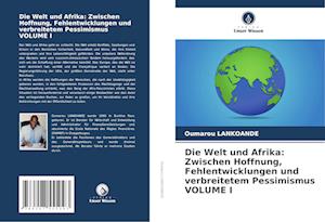 Die Welt und Afrika: Zwischen Hoffnung, Fehlentwicklungen und verbreitetem Pessimismus VOLUME I