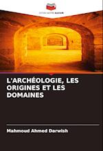 L'ARCHÉOLOGIE, LES ORIGINES ET LES DOMAINES