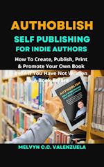 Authoblish - Self-Publishing For Indie Authors: How To Create, Publish, Print & Promote Your Own Book Even If You Have Not Written A Book Before