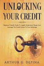 Unlocking Your Credit: Beginner-Friendly Guide To Legally Understand, Repair, And Leverage The Credit System To Your Advantage 