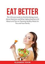 Eat Better: The Ultimate Guide to Healthy Eating, Learn About Nutrition and What Eating Healthy is All About and Tips on Planning Healthy Meals for Yo