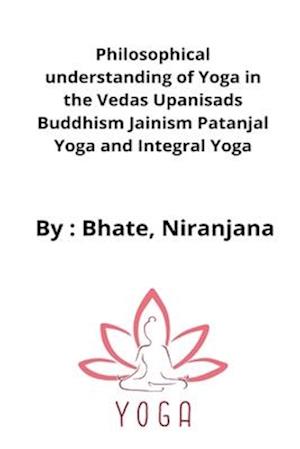 Philosophical understanding of Yoga in the Vedas Upanisads Buddhism Jainism Patanjal Yoga and Integral Yoga