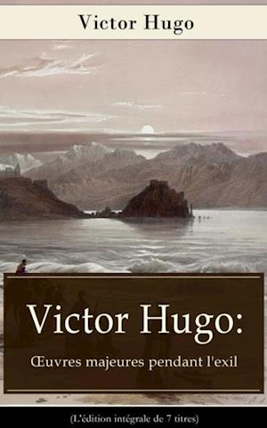 Victor Hugo: A uvres majeures pendant l'exil (L'edition integrale de 7 titres)