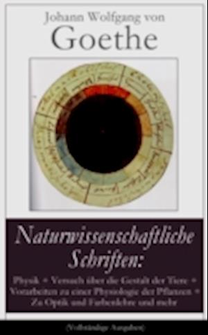 Naturwissenschaftliche Schriften: Physik + Versuch über die Gestalt der Tiere + Vorarbeiten zu einer Physiologie der Pflanzen + Zu Optik und Farbenlehre und mehr