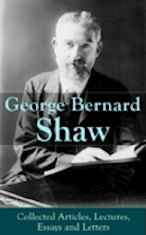 George Bernard Shaw: Collected Articles, Lectures, Essays and Letters