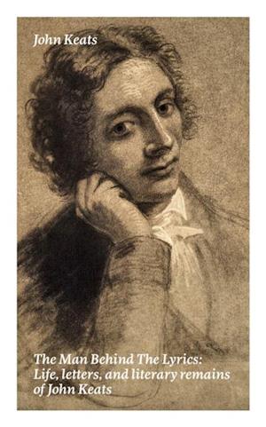 Man Behind The Lyrics: Life, letters, and literary remains of John Keats