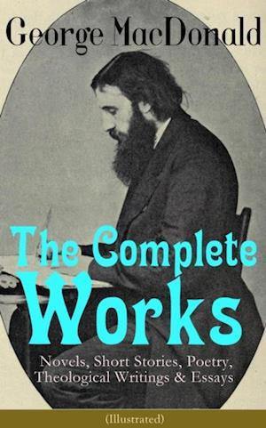 Complete Works of George MacDonald: Novels, Short Stories, Poetry, Theological Writings & Essays (Illustrated)