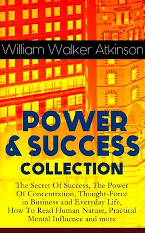 POWER & SUCCESS COLLECTION: The Secret Of Success, The Power Of Concentration, Thought-Force in Business and Everyday Life, How To Read Human Nature, Practical Mental Influence and more