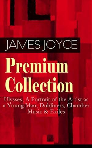 JAMES JOYCE Premium Collection: Ulysses, A Portrait of the Artist as a Young Man, Dubliners, Chamber Music & Exiles