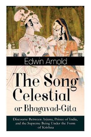 The Song Celestial or Bhagavad-Gita: Discourse Between Arjuna, Prince of India, and the Supreme Being Under the Form of Krishna: One of the Great Reli